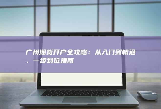 广州期货开户全攻略：从入门到精通，一步到位指南