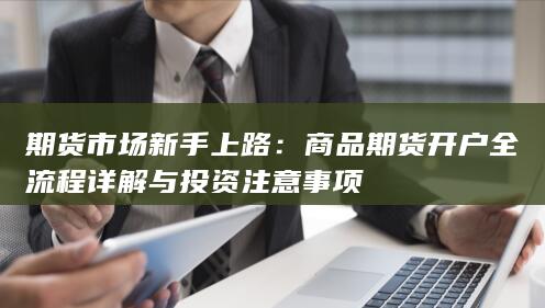 期货市场新手上路：商品期货开户全流程详解与投资注意事项