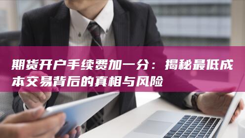期货开户手续费加一分：揭秘最低成本交易背后的真相与风险