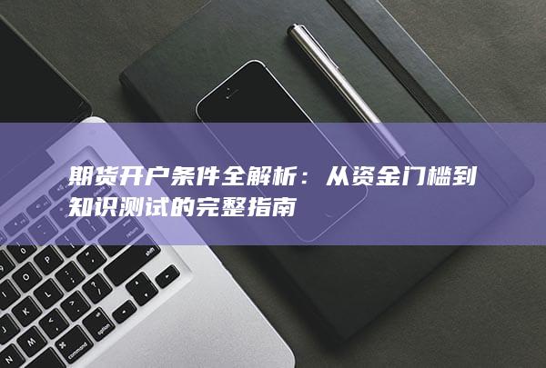 从资金门槛到知识测试的完整指南