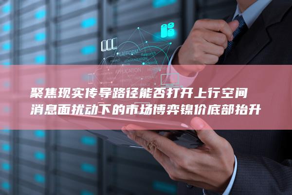 聚焦现实传导路径能否打开上行空间 消息面扰动下的市场博弈