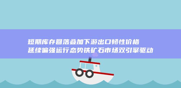 短期库存回落叠加下游出口韧性 价格延续偏强运行态势 铁矿石