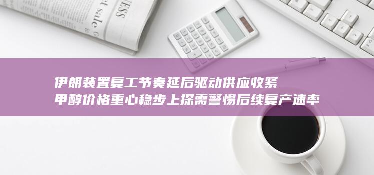 伊朗装置复工节奏延后驱动供应收紧 甲醇价格重心稳步上探需警