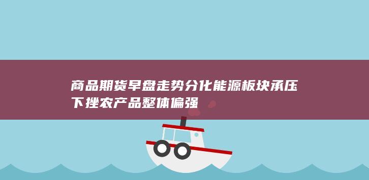 商品期货早盘走势分化 能源板块承压下挫 农产品整体偏强