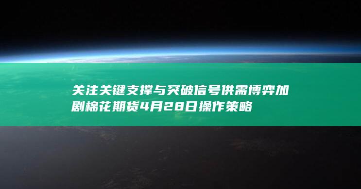 关注关键支撑与突破信号 供需博弈加剧 棉花期货4月28日操作策