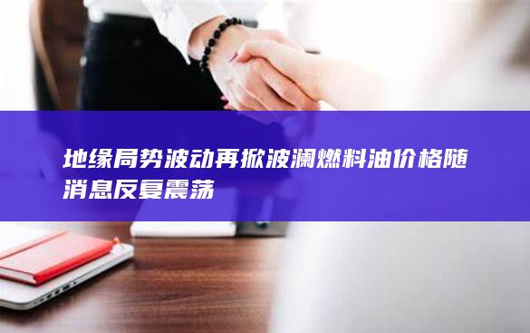 地缘局势波动再掀波澜 燃料油价格随消息反复震荡