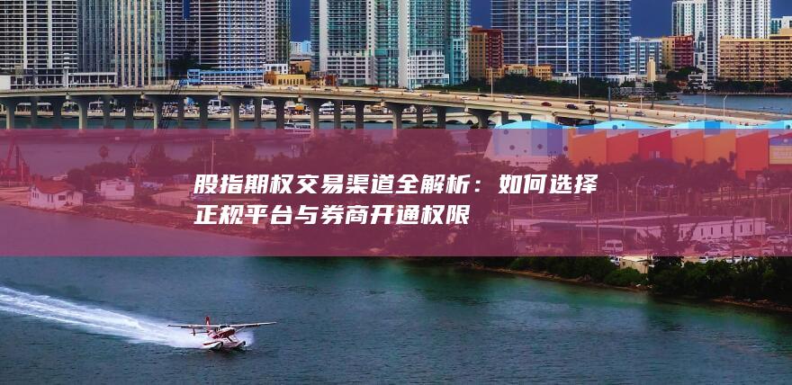 如何选择正规平台与券商开通权限