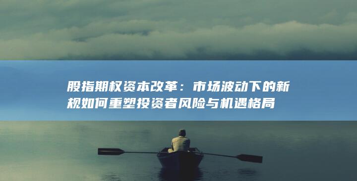 市场波动下的新规如何重塑投资者风险与机遇格局