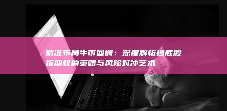 深度解析抄底股指期权的策略与风险对冲艺术