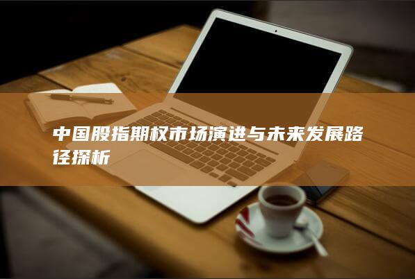 中国股指期权市场演进与未来发展路径探析