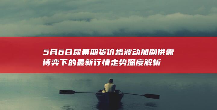 供需博弈下的最新行情走势深度解析