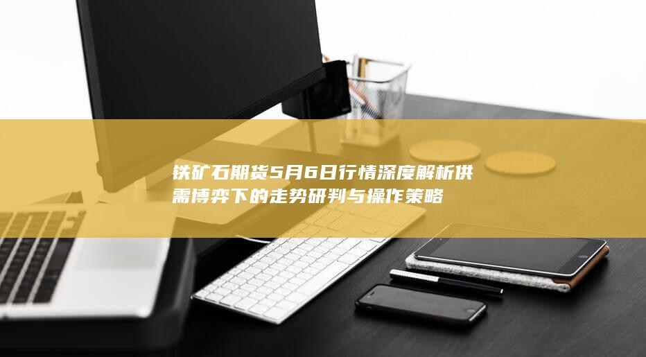 铁矿石期货5月6日行情深度解析