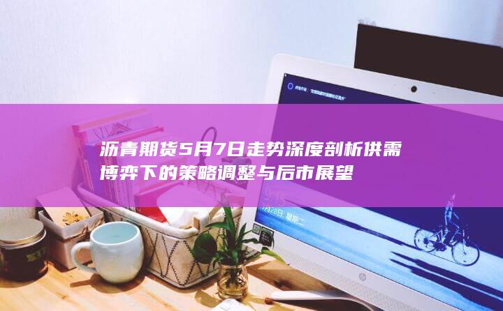 沥青期货5月7日走势深度剖析