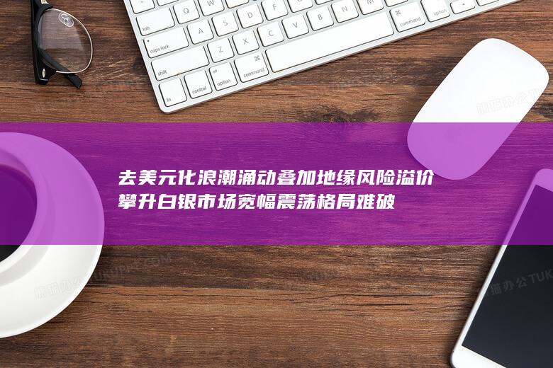 去美元化浪潮涌动叠加地缘风险溢价攀升