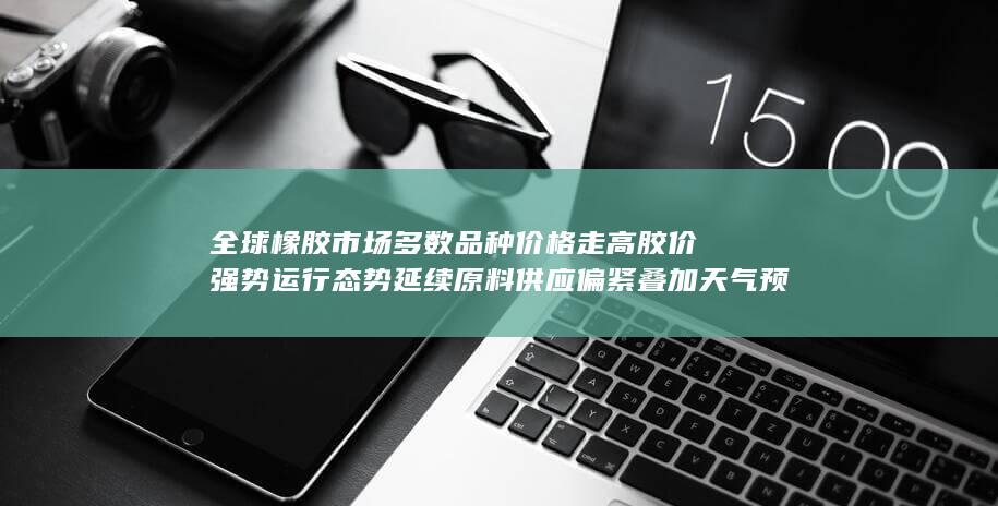 全球橡胶市场多数品种价格走高
