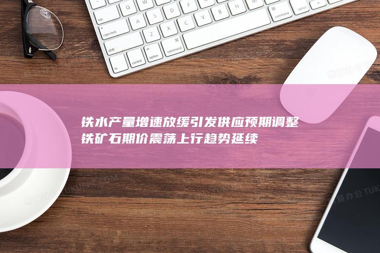 铁水产量增速放缓引发供应预期调整