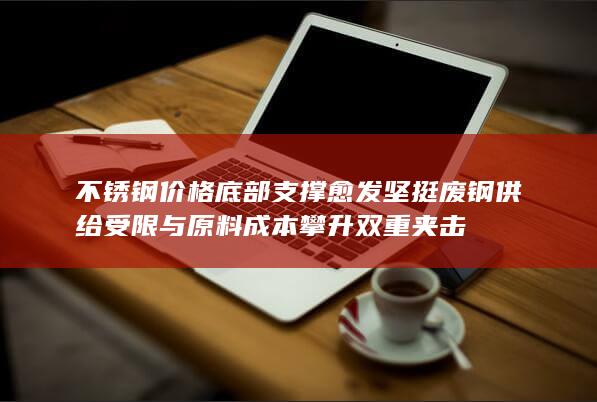 废钢供给受限与原料成本攀升双重夹击