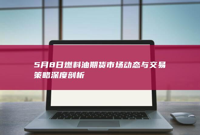 5月8日燃料油期货市场动态与交易策略深度剖析